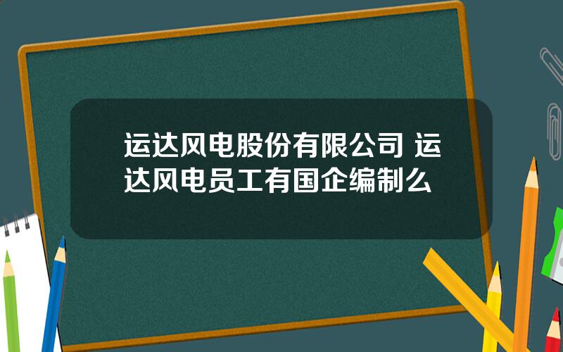 运达风电股份有限公司 运达风电员工有国企编制么